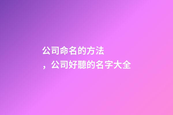 公司命名的方法，公司好聽的名字大全